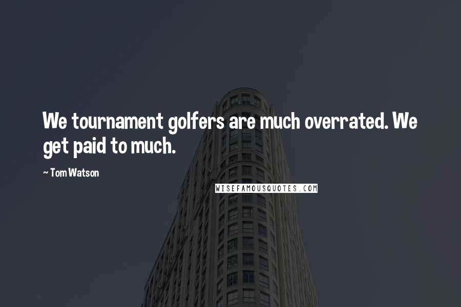 Tom Watson Quotes: We tournament golfers are much overrated. We get paid to much.