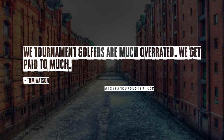 Tom Watson Quotes: We tournament golfers are much overrated. We get paid to much.