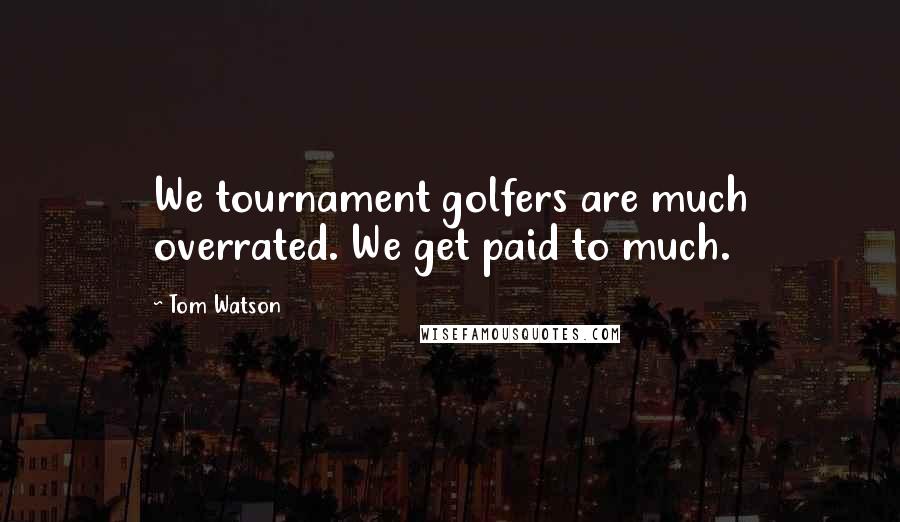 Tom Watson Quotes: We tournament golfers are much overrated. We get paid to much.