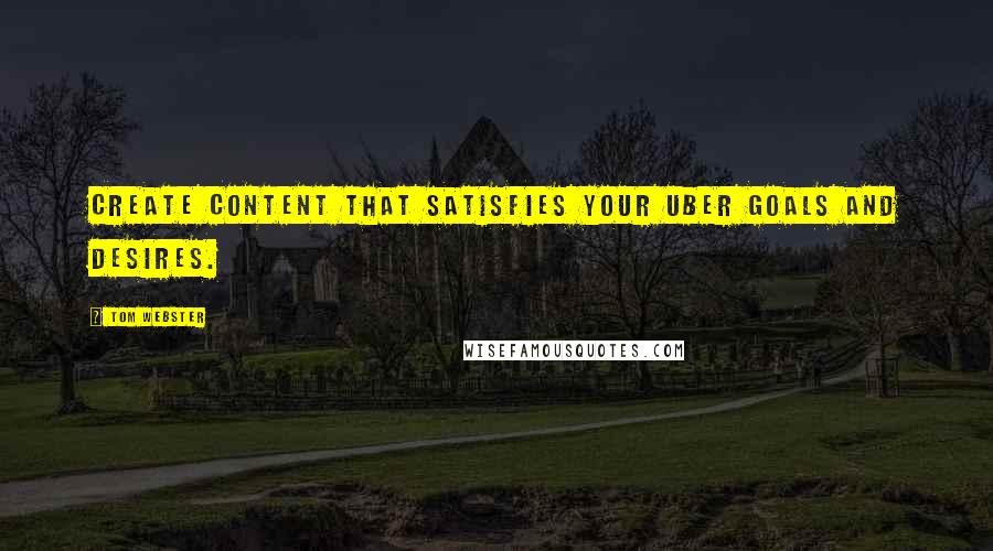 Tom Webster Quotes: Create content that satisfies your uber goals and desires.