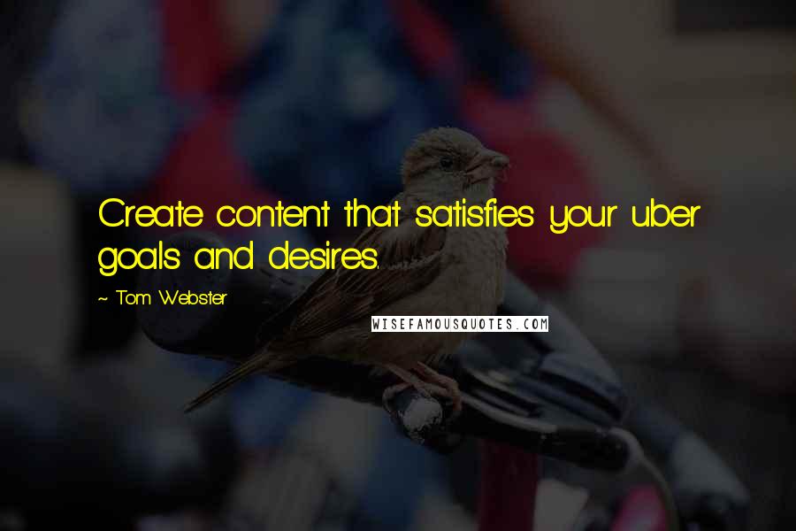 Tom Webster Quotes: Create content that satisfies your uber goals and desires.