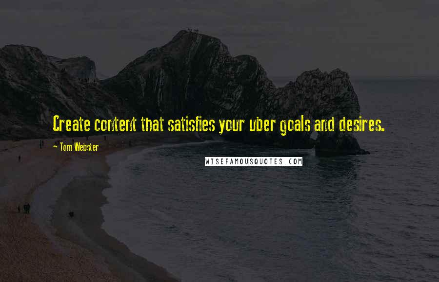 Tom Webster Quotes: Create content that satisfies your uber goals and desires.