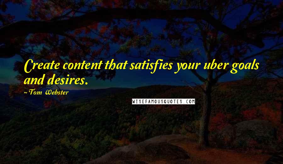 Tom Webster Quotes: Create content that satisfies your uber goals and desires.