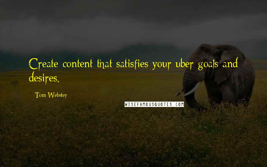 Tom Webster Quotes: Create content that satisfies your uber goals and desires.
