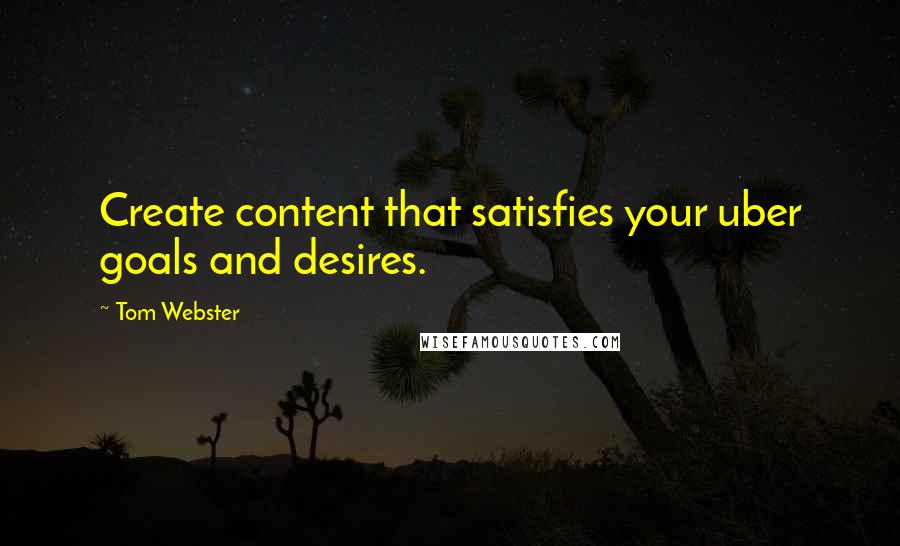 Tom Webster Quotes: Create content that satisfies your uber goals and desires.