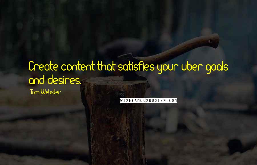 Tom Webster Quotes: Create content that satisfies your uber goals and desires.