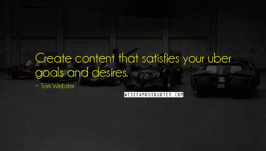 Tom Webster Quotes: Create content that satisfies your uber goals and desires.