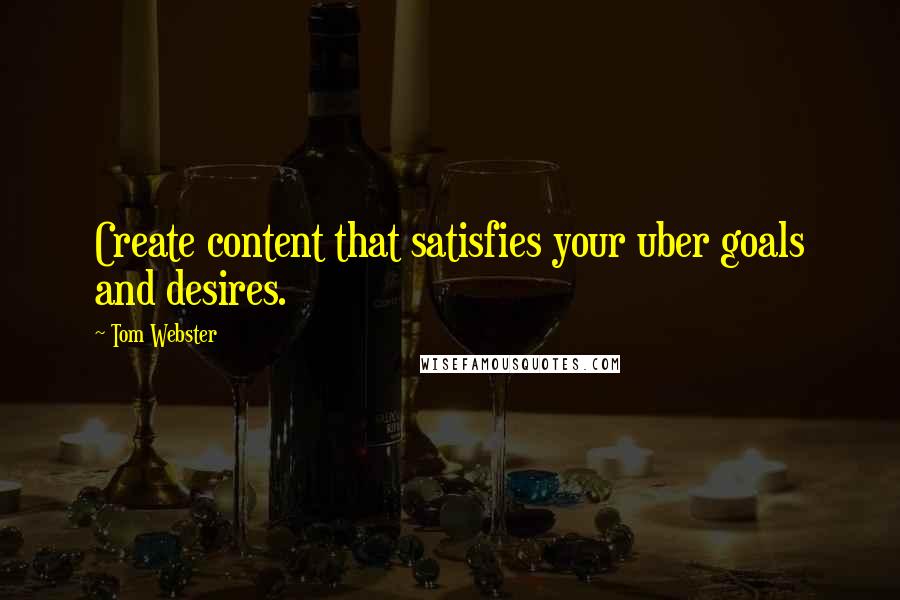 Tom Webster Quotes: Create content that satisfies your uber goals and desires.