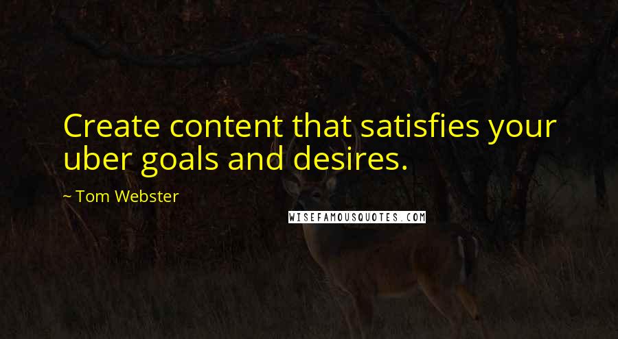 Tom Webster Quotes: Create content that satisfies your uber goals and desires.