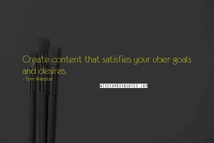 Tom Webster Quotes: Create content that satisfies your uber goals and desires.