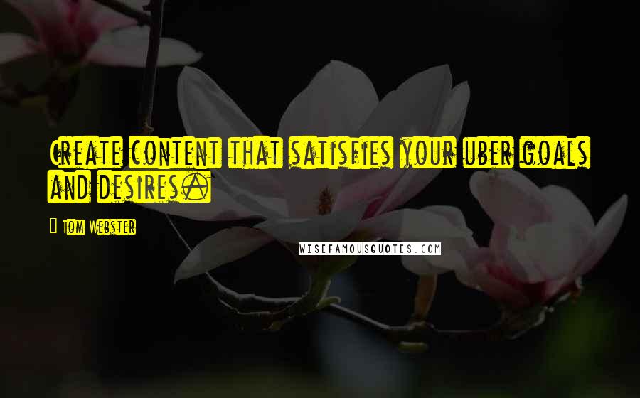 Tom Webster Quotes: Create content that satisfies your uber goals and desires.