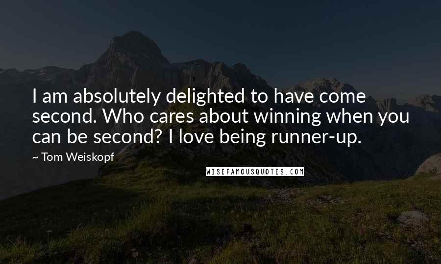 Tom Weiskopf Quotes: I am absolutely delighted to have come second. Who cares about winning when you can be second? I love being runner-up.