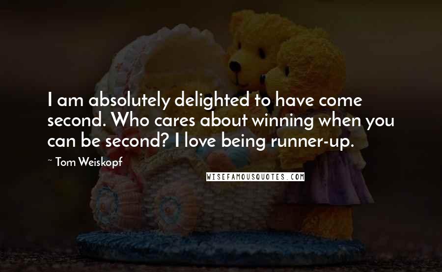 Tom Weiskopf Quotes: I am absolutely delighted to have come second. Who cares about winning when you can be second? I love being runner-up.