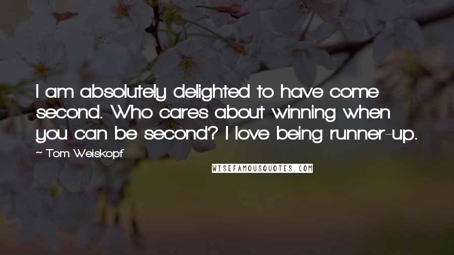 Tom Weiskopf Quotes: I am absolutely delighted to have come second. Who cares about winning when you can be second? I love being runner-up.