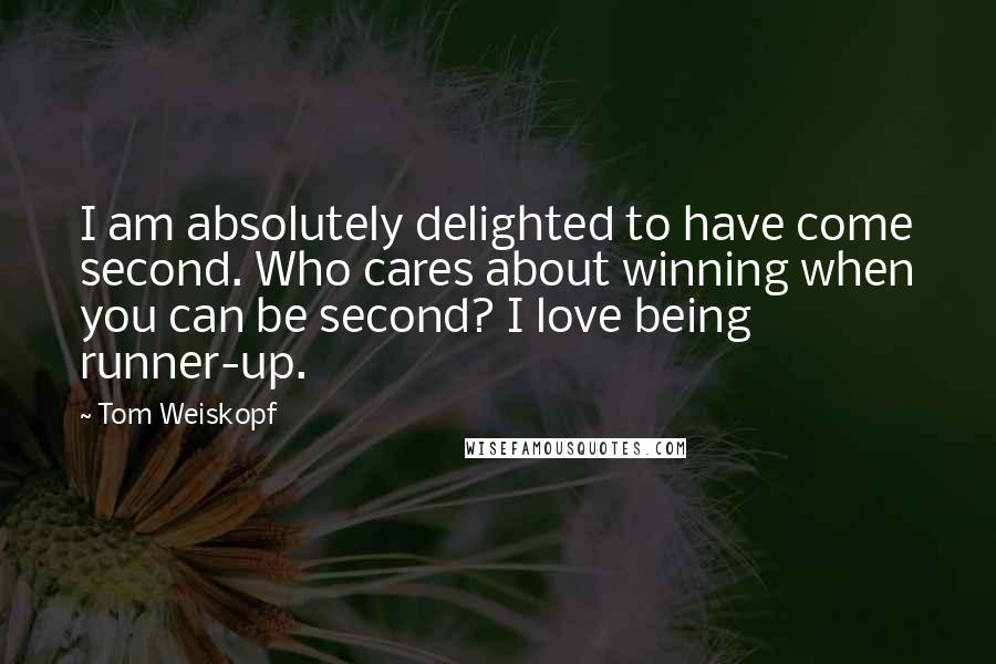 Tom Weiskopf Quotes: I am absolutely delighted to have come second. Who cares about winning when you can be second? I love being runner-up.