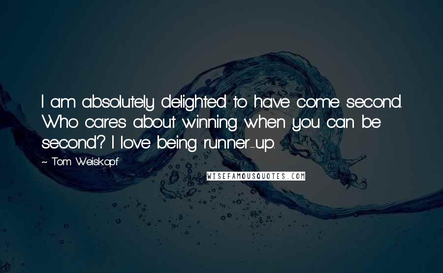 Tom Weiskopf Quotes: I am absolutely delighted to have come second. Who cares about winning when you can be second? I love being runner-up.