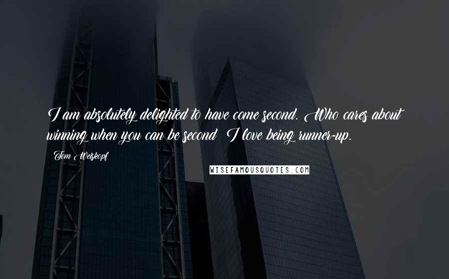 Tom Weiskopf Quotes: I am absolutely delighted to have come second. Who cares about winning when you can be second? I love being runner-up.