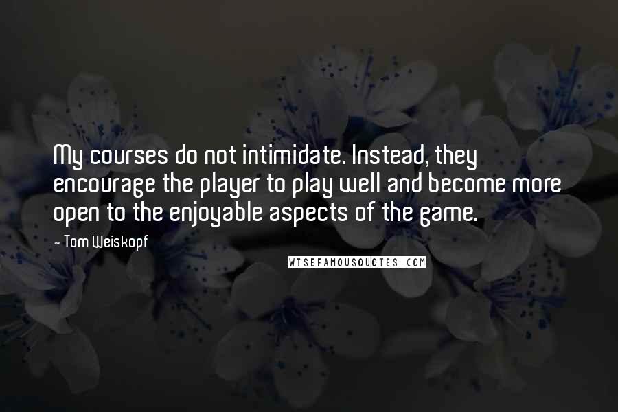 Tom Weiskopf Quotes: My courses do not intimidate. Instead, they encourage the player to play well and become more open to the enjoyable aspects of the game.
