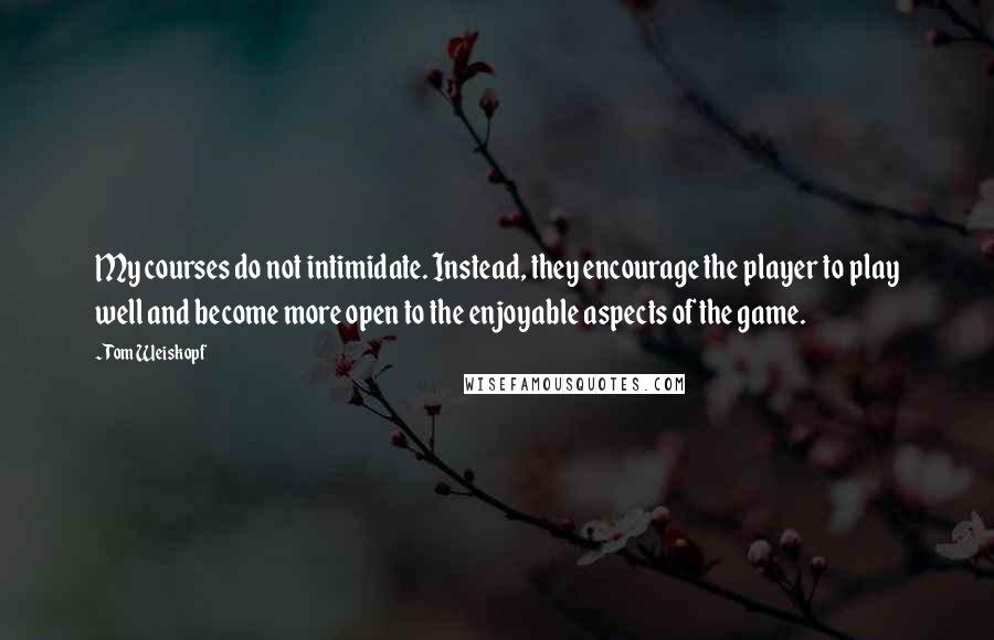 Tom Weiskopf Quotes: My courses do not intimidate. Instead, they encourage the player to play well and become more open to the enjoyable aspects of the game.