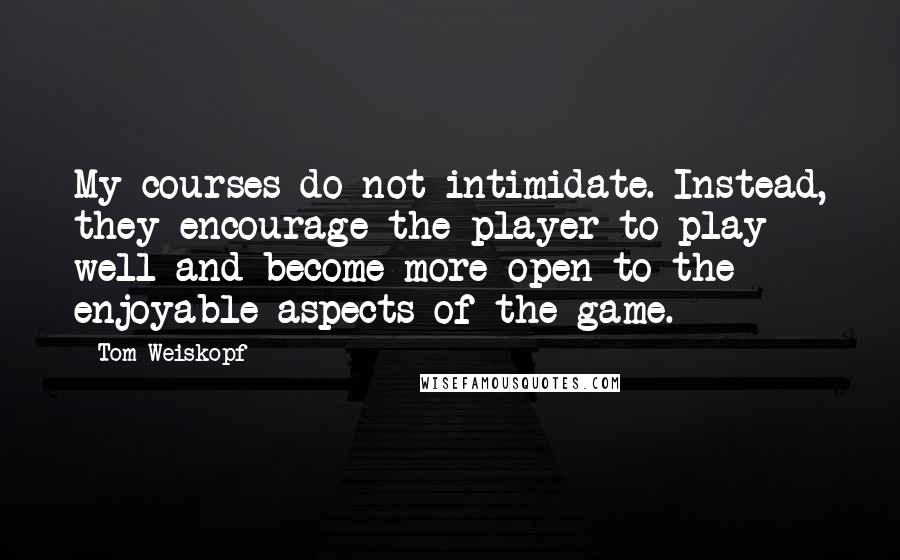 Tom Weiskopf Quotes: My courses do not intimidate. Instead, they encourage the player to play well and become more open to the enjoyable aspects of the game.