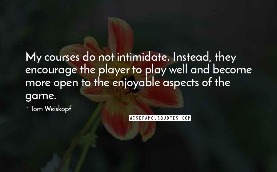 Tom Weiskopf Quotes: My courses do not intimidate. Instead, they encourage the player to play well and become more open to the enjoyable aspects of the game.