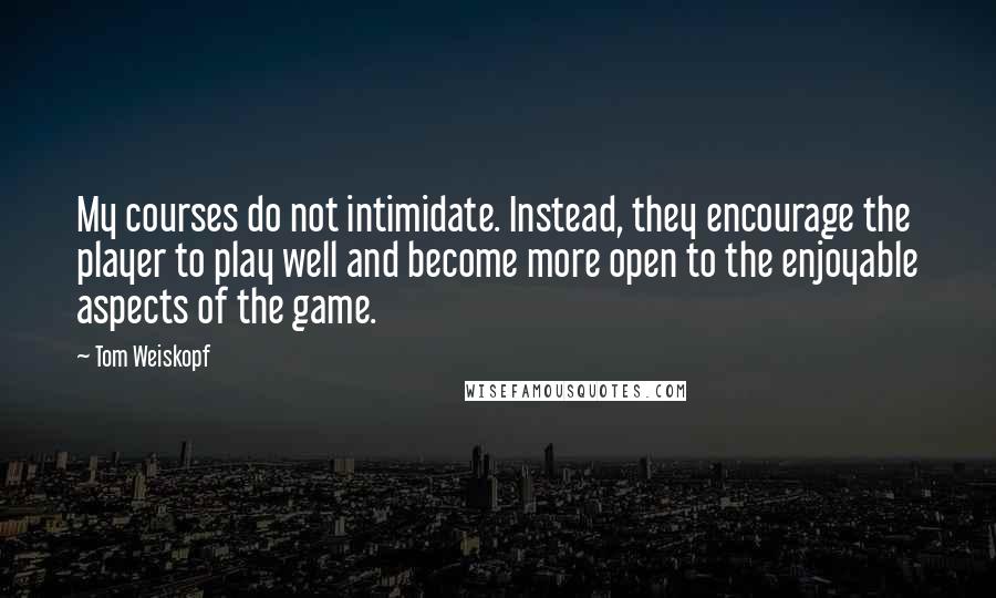 Tom Weiskopf Quotes: My courses do not intimidate. Instead, they encourage the player to play well and become more open to the enjoyable aspects of the game.