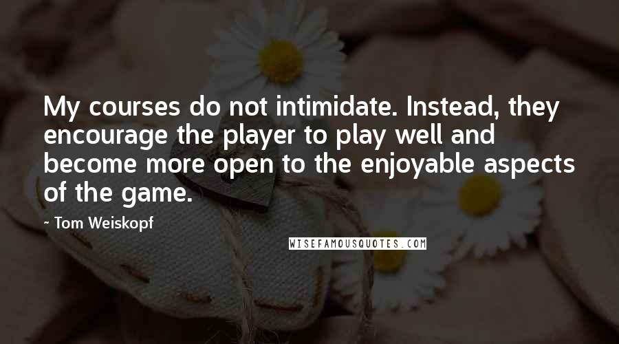 Tom Weiskopf Quotes: My courses do not intimidate. Instead, they encourage the player to play well and become more open to the enjoyable aspects of the game.