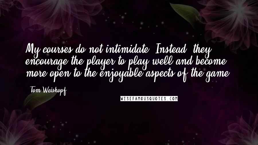 Tom Weiskopf Quotes: My courses do not intimidate. Instead, they encourage the player to play well and become more open to the enjoyable aspects of the game.