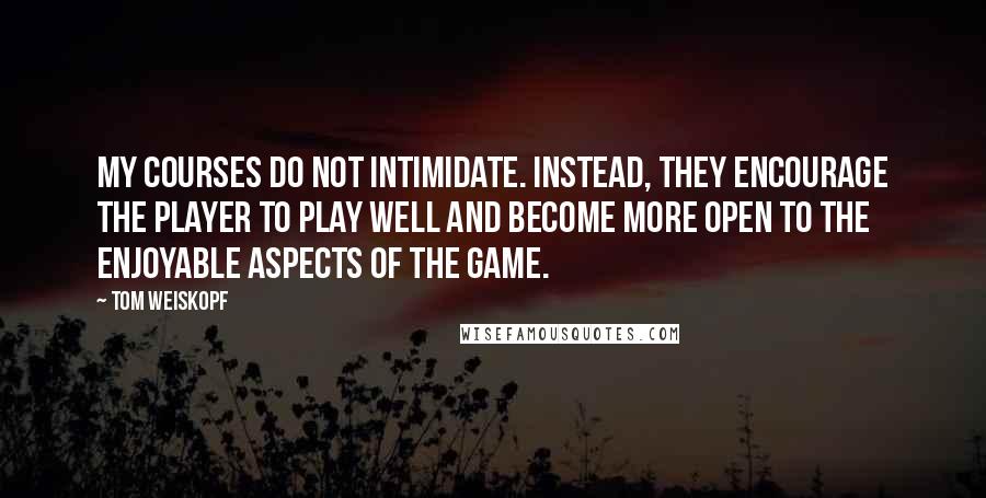 Tom Weiskopf Quotes: My courses do not intimidate. Instead, they encourage the player to play well and become more open to the enjoyable aspects of the game.