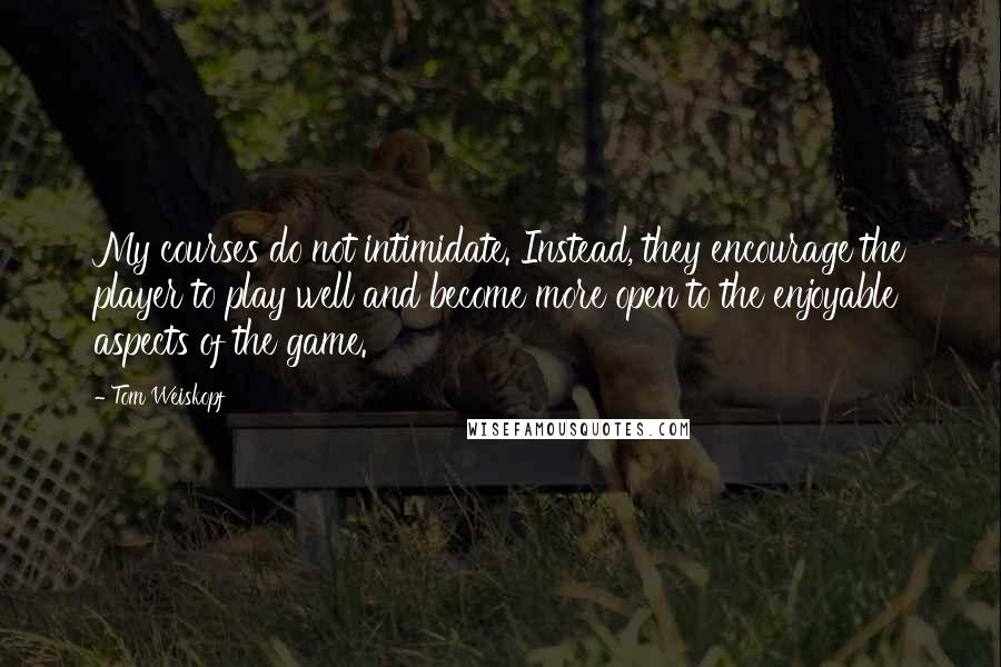 Tom Weiskopf Quotes: My courses do not intimidate. Instead, they encourage the player to play well and become more open to the enjoyable aspects of the game.