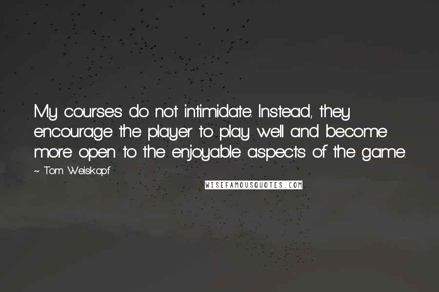 Tom Weiskopf Quotes: My courses do not intimidate. Instead, they encourage the player to play well and become more open to the enjoyable aspects of the game.