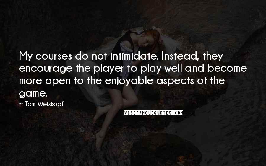 Tom Weiskopf Quotes: My courses do not intimidate. Instead, they encourage the player to play well and become more open to the enjoyable aspects of the game.