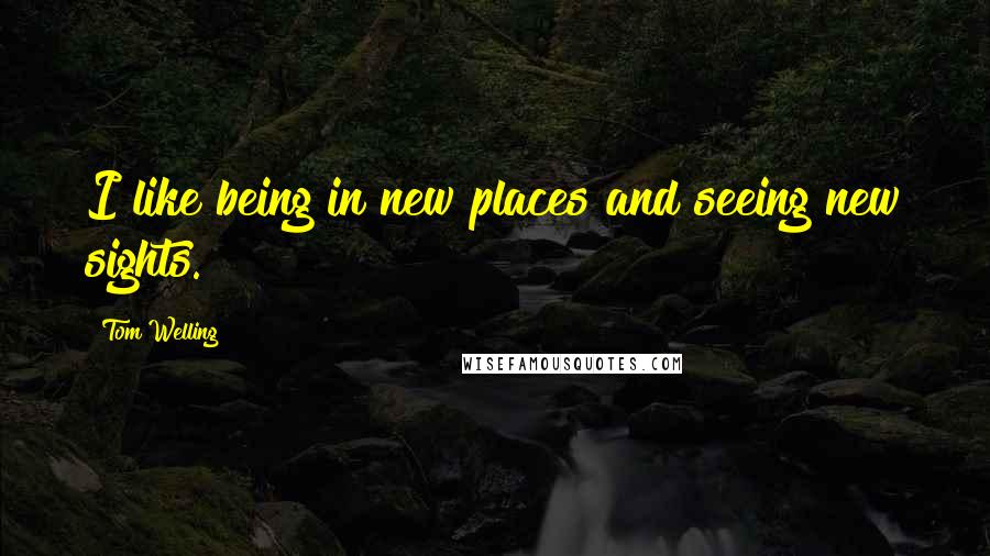 Tom Welling Quotes: I like being in new places and seeing new sights.