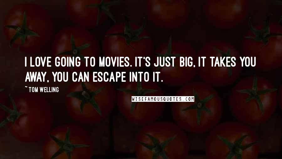 Tom Welling Quotes: I love going to movies. It's just big, it takes you away, you can escape into it.