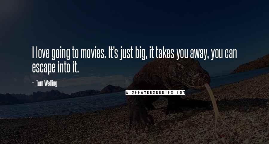 Tom Welling Quotes: I love going to movies. It's just big, it takes you away, you can escape into it.
