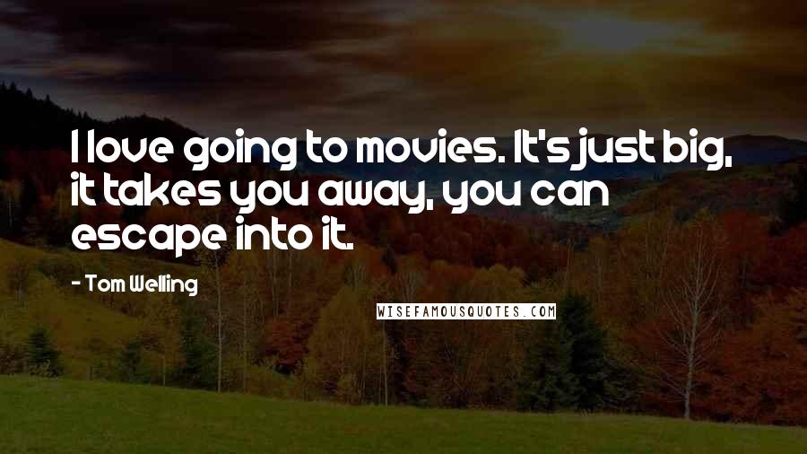 Tom Welling Quotes: I love going to movies. It's just big, it takes you away, you can escape into it.
