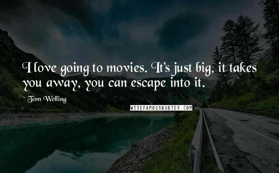 Tom Welling Quotes: I love going to movies. It's just big, it takes you away, you can escape into it.