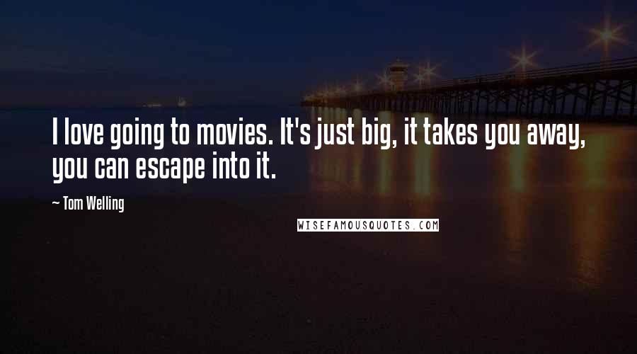 Tom Welling Quotes: I love going to movies. It's just big, it takes you away, you can escape into it.