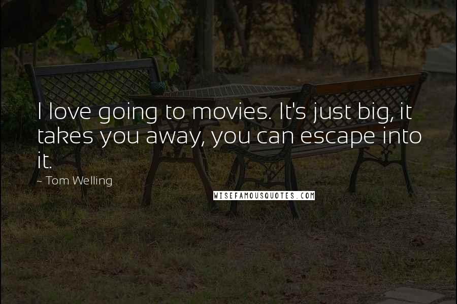 Tom Welling Quotes: I love going to movies. It's just big, it takes you away, you can escape into it.