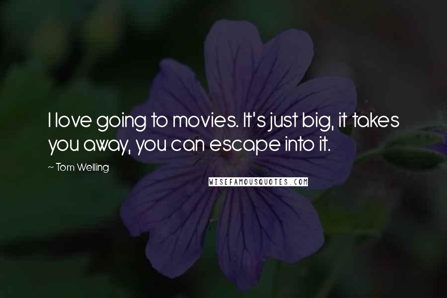 Tom Welling Quotes: I love going to movies. It's just big, it takes you away, you can escape into it.
