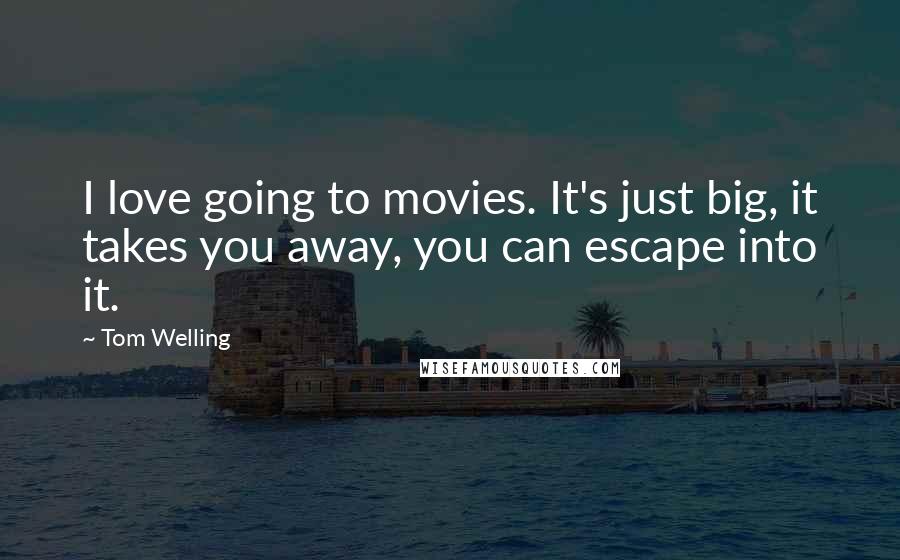 Tom Welling Quotes: I love going to movies. It's just big, it takes you away, you can escape into it.