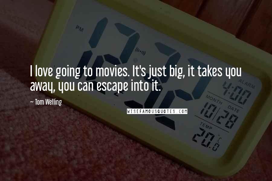 Tom Welling Quotes: I love going to movies. It's just big, it takes you away, you can escape into it.