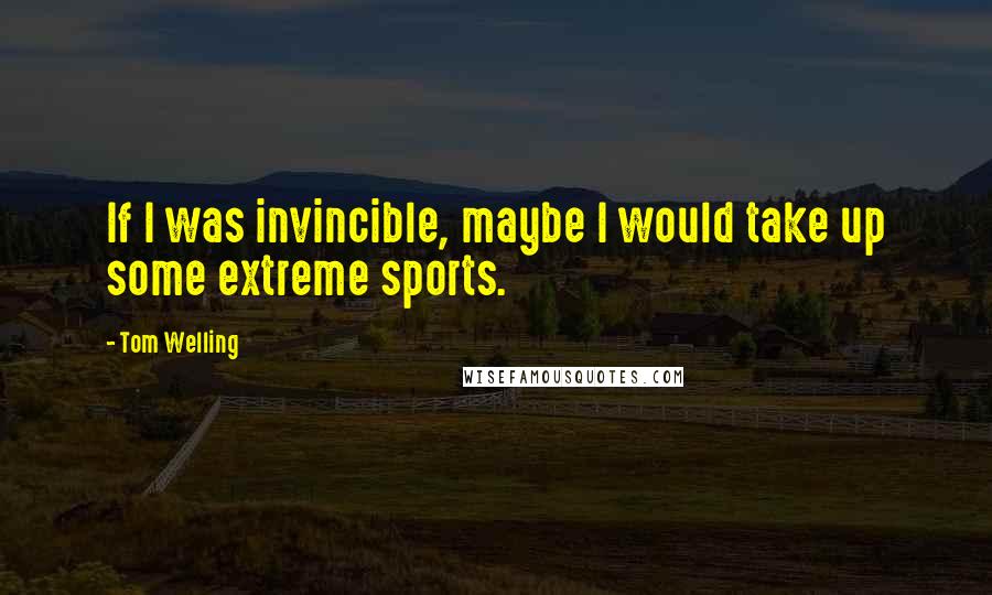 Tom Welling Quotes: If I was invincible, maybe I would take up some extreme sports.