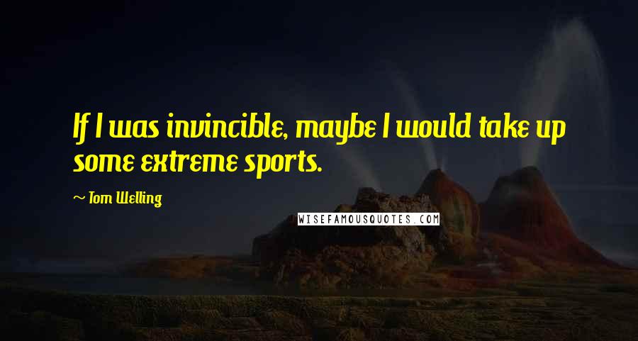 Tom Welling Quotes: If I was invincible, maybe I would take up some extreme sports.