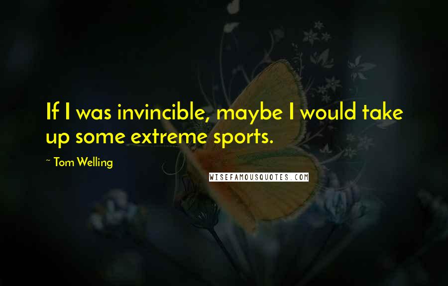 Tom Welling Quotes: If I was invincible, maybe I would take up some extreme sports.