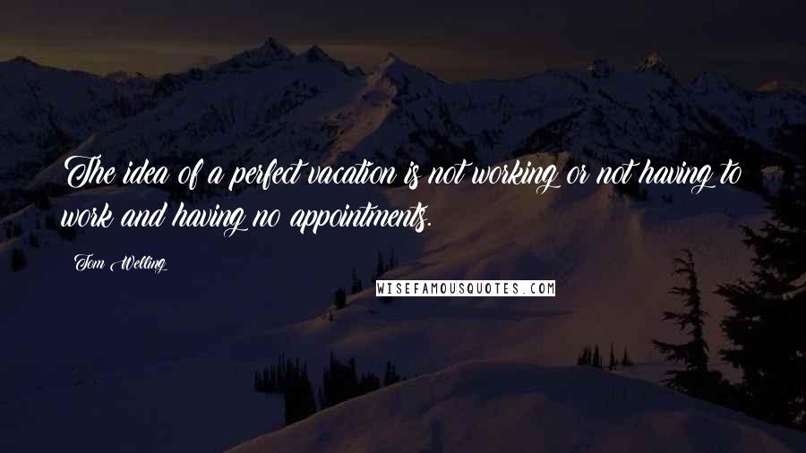 Tom Welling Quotes: The idea of a perfect vacation is not working or not having to work and having no appointments.