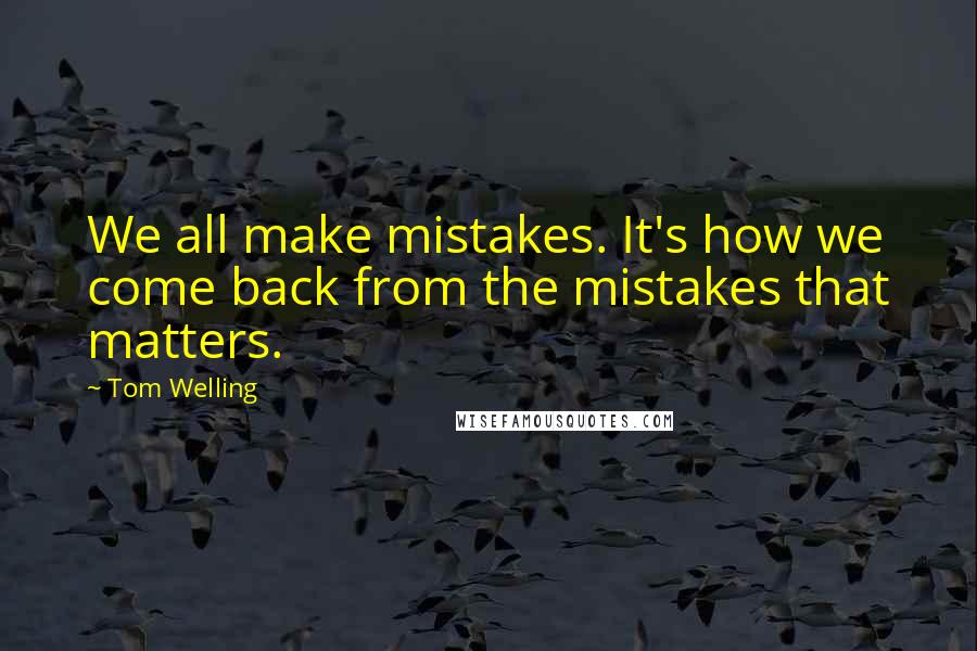 Tom Welling Quotes: We all make mistakes. It's how we come back from the mistakes that matters.