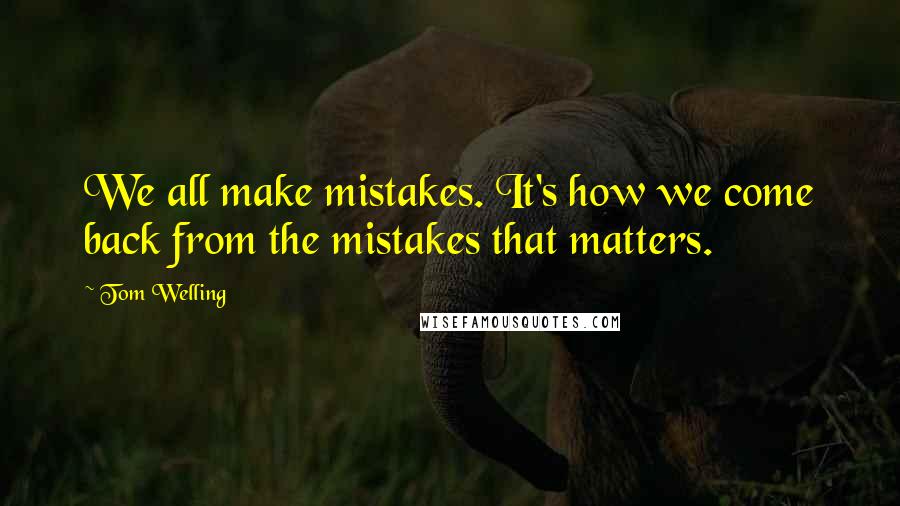 Tom Welling Quotes: We all make mistakes. It's how we come back from the mistakes that matters.