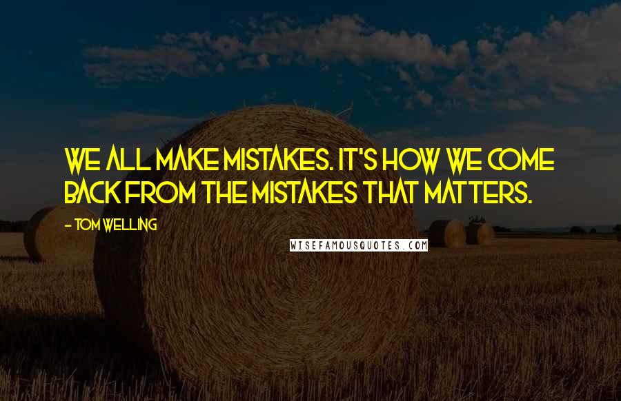 Tom Welling Quotes: We all make mistakes. It's how we come back from the mistakes that matters.