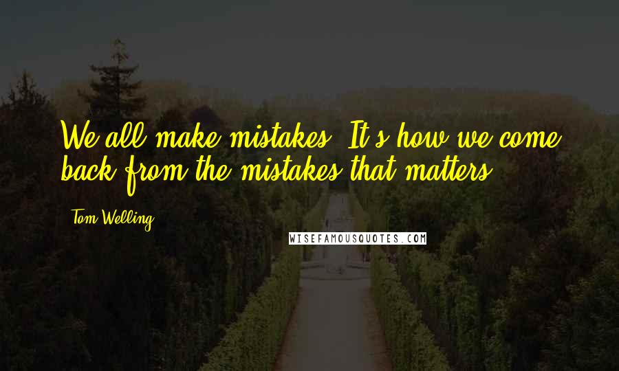 Tom Welling Quotes: We all make mistakes. It's how we come back from the mistakes that matters.